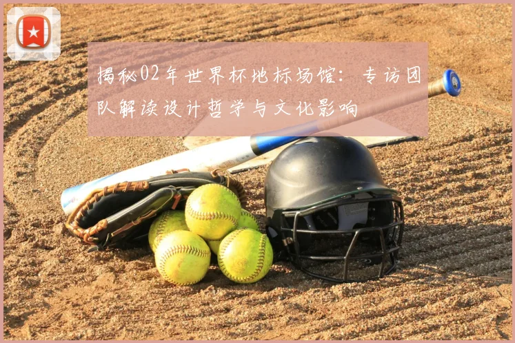 揭秘02年世界杯地标场馆:专访团队解读设计哲学与文化影响
