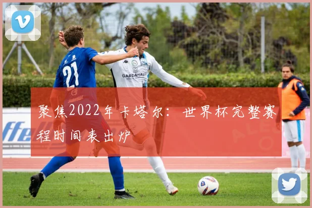 聚焦2022年卡塔尔：世界杯完整赛程时间表出炉