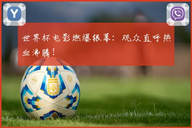 世界杯电影燃爆银幕:观众直呼热血沸腾!