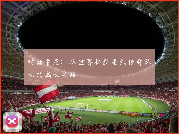 对话鲁尼:从世界杯新星到传奇队长的成长之路