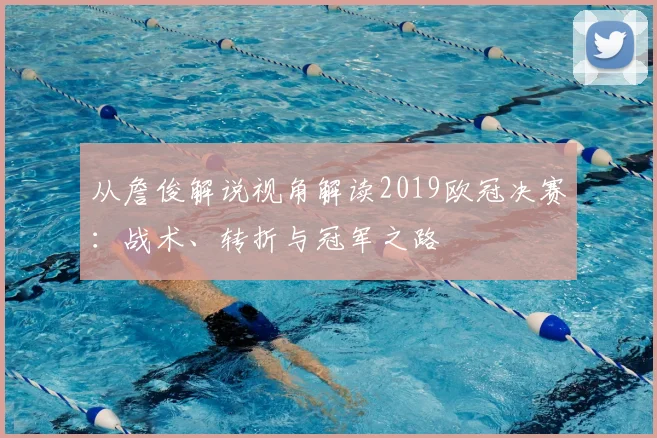 从詹俊解说视角解读2019欧冠决赛：战术、转折与冠军之路