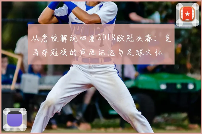 从詹俊解说回看2018欧冠决赛：皇马夺冠夜的声画记忆与足球文化