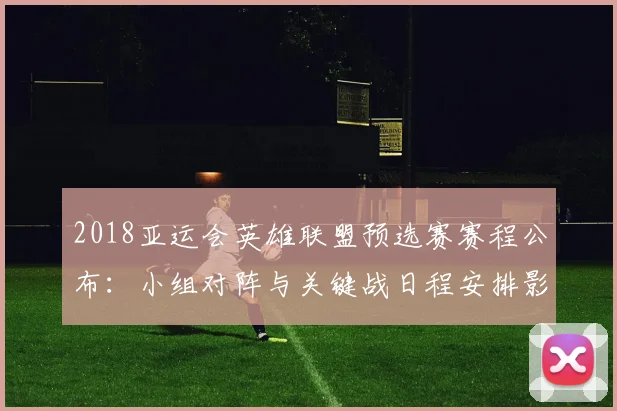 2018亚运会英雄联盟预选赛赛程公布:小组对阵与关键战日程安排影响出线争夺