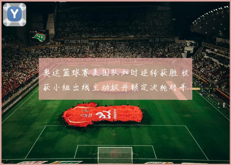 奥运篮球赛美国队加时逆转获胜 收获小组出线主动权并锁定次轮对手