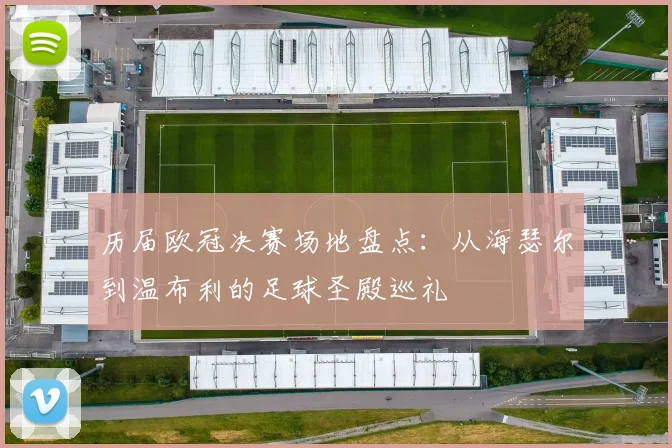 历届欧冠决赛场地盘点：从海瑟尔到温布利的足球圣殿巡礼