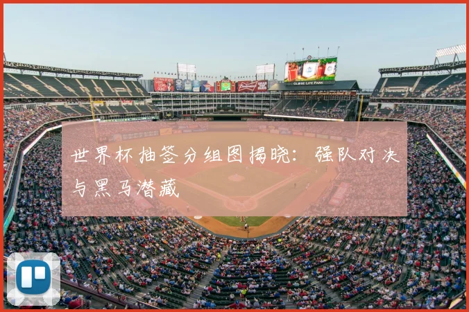 世界杯抽签分组图揭晓：强队对决与黑马潜藏