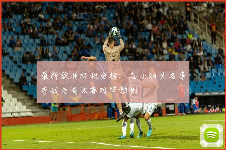 最新欧洲杯积分榜：各小组头名争夺战与淘汰赛对阵预测