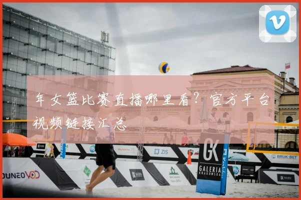 年女篮比赛直播哪里看？官方平台视频链接汇总