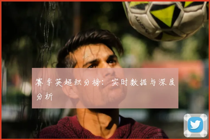 赛季英超积分榜：实时数据与深度分析