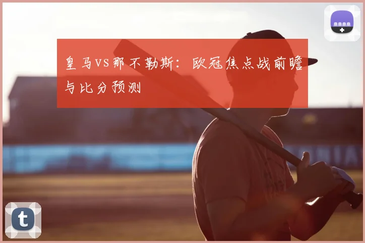 皇马vs那不勒斯：欧冠焦点战前瞻与比分预测