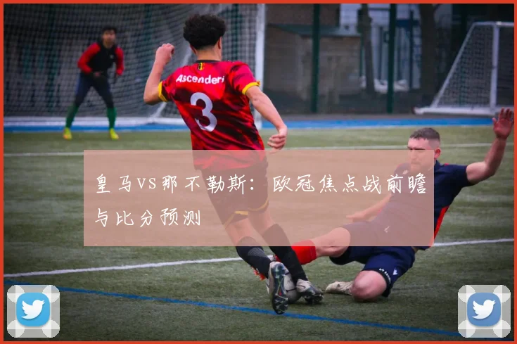皇马vs那不勒斯：欧冠焦点战前瞻与比分预测