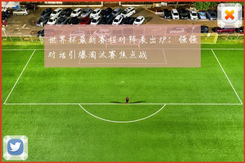 世界杯最新赛程对阵表出炉:强强对话引爆淘汰赛焦点战