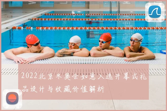 2022北京冬奥会如意入选开幕式礼品设计与收藏价值解析