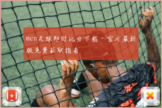 mcn足球即时比分下载 - 官方最新版免费获取指南