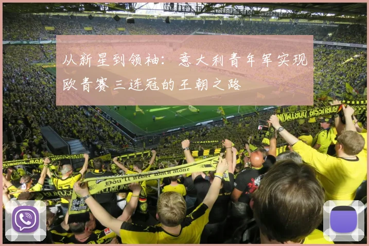 从新星到领袖：意大利青年军实现欧青赛三连冠的王朝之路