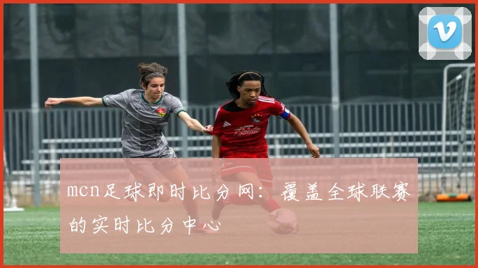 mcn足球即时比分网：覆盖全球联赛的实时比分中心