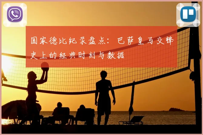 国家德比纪录盘点：巴萨皇马交锋史上的经典时刻与数据