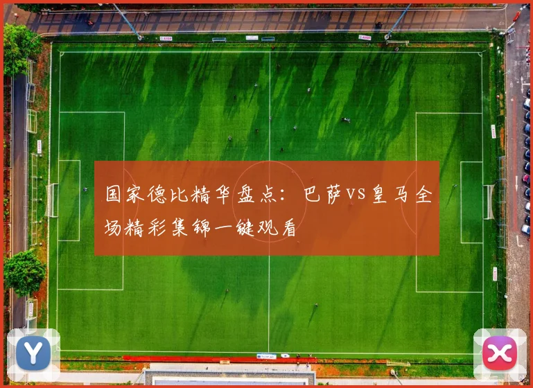 国家德比精华盘点：巴萨vs皇马全场精彩集锦一键观看