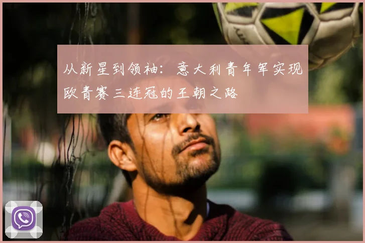 从新星到领袖：意大利青年军实现欧青赛三连冠的王朝之路