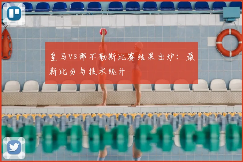 皇马vs那不勒斯比赛结果出炉：最新比分与技术统计