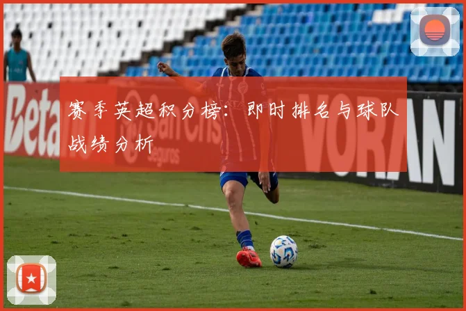 赛季英超积分榜：即时排名与球队战绩分析