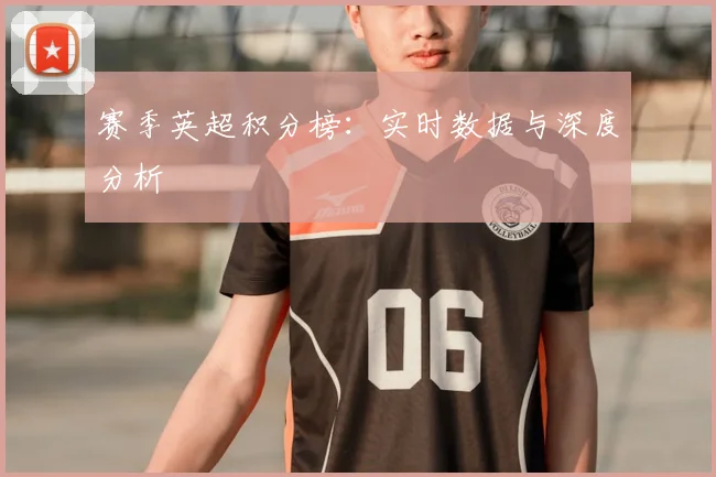 赛季英超积分榜：实时数据与深度分析