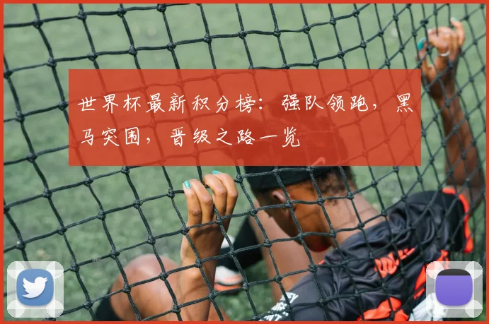 世界杯最新积分榜：强队领跑，黑马突围，晋级之路一览