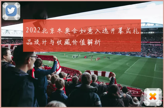 2022北京冬奥会如意入选开幕式礼品设计与收藏价值解析