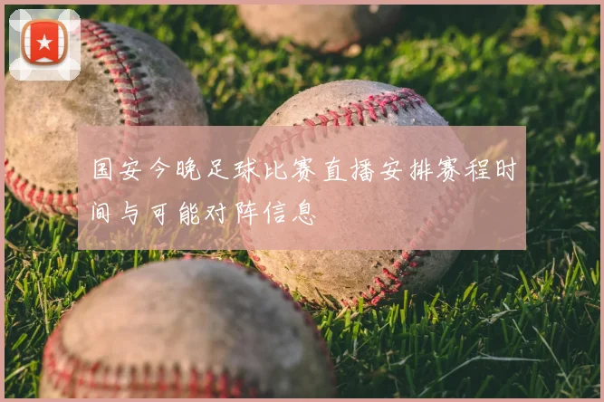 国安今晚足球比赛直播安排赛程时间与可能对阵信息