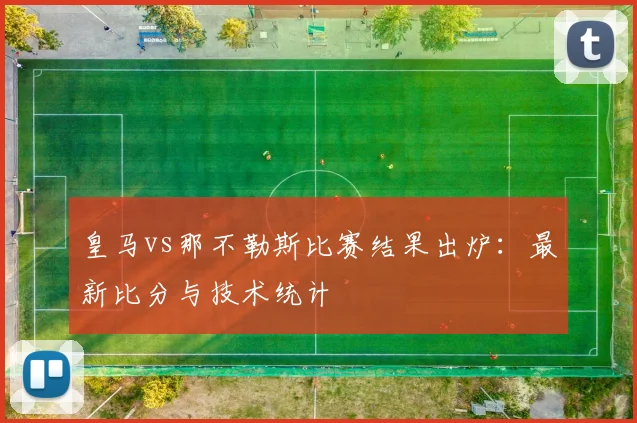 皇马vs那不勒斯比赛结果出炉：最新比分与技术统计