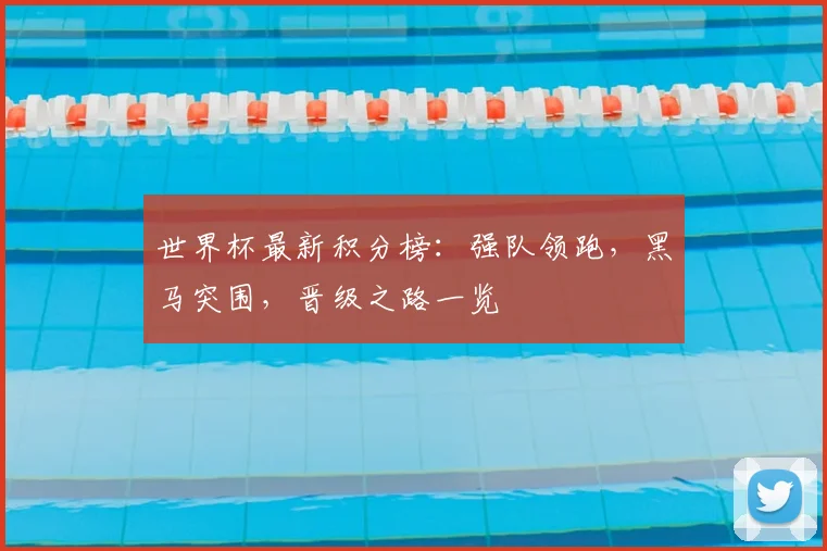世界杯最新积分榜：强队领跑，黑马突围，晋级之路一览