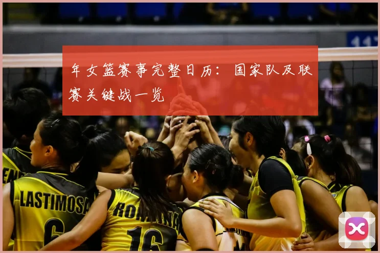年女篮赛事完整日历：国家队及联赛关键战一览