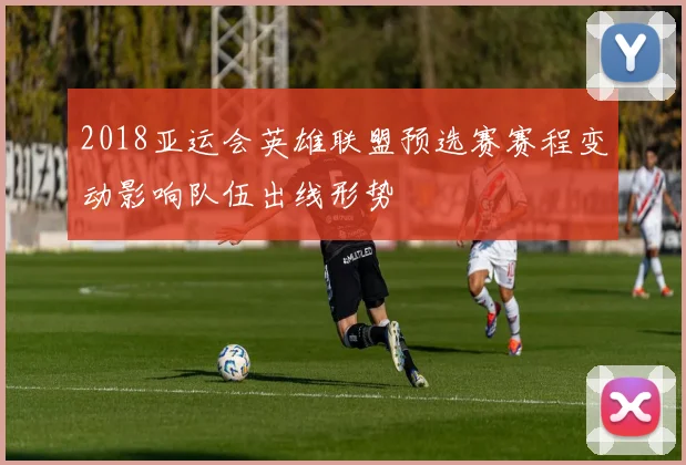 2018亚运会英雄联盟预选赛赛程变动影响队伍出线形势