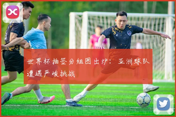 世界杯抽签分组图出炉：亚洲球队遭遇严峻挑战