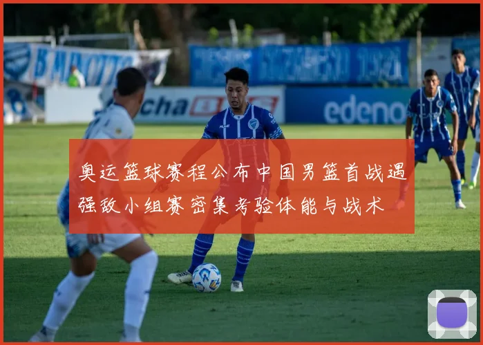 奥运篮球赛程公布中国男篮首战遇强敌小组赛密集考验体能与战术