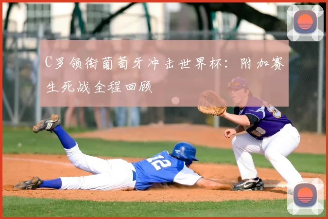 C罗领衔葡萄牙冲击世界杯：附加赛生死战全程回顾